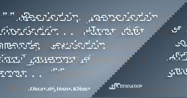 "" Resistir, persistir e insistir... Para tão somente, existir. Afinal guerra é guerra...""... Frase de Oscar de Jesus Klemz.