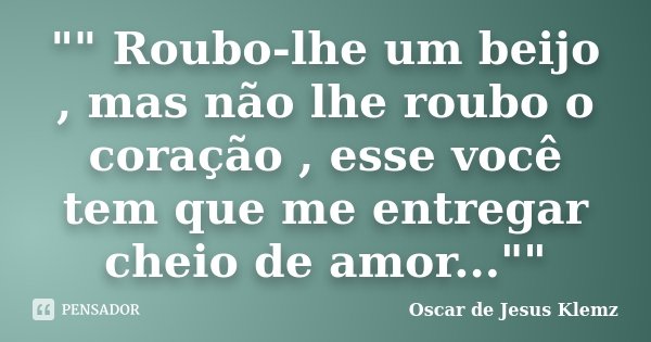 "" Roubo-lhe um beijo , mas não lhe roubo o coração , esse você tem que me entregar cheio de amor...""... Frase de Oscar de Jesus Klemz.