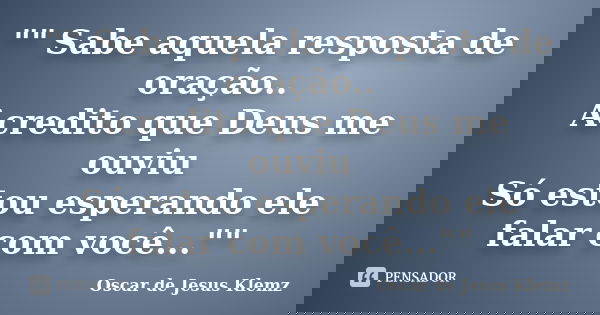 "" Sabe aquela resposta de oração.. Acredito que Deus me ouviu Só estou esperando ele falar com você...""... Frase de Oscar de Jesus Klemz.