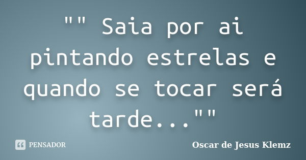 "" Saia por ai pintando estrelas e quando se tocar será tarde...""... Frase de Oscar de Jesus Klemz.