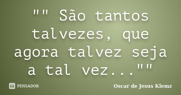 "" São tantos talvezes, que agora talvez seja a tal vez...""... Frase de Oscar de Jesus Klemz.