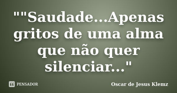 ""Saudade...Apenas gritos de uma alma que não quer silenciar..."... Frase de Oscar de Jesus Klemz.