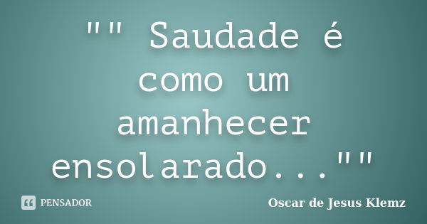 "" Saudade é como um amanhecer ensolarado...""... Frase de Oscar de Jesus Klemz.