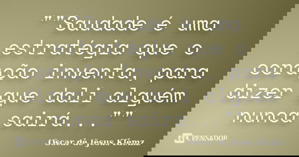 ""Saudade é uma estratégia que o coração inventa, para dizer que dali alguém nunca sairá...""... Frase de Oscar de Jesus Klemz.