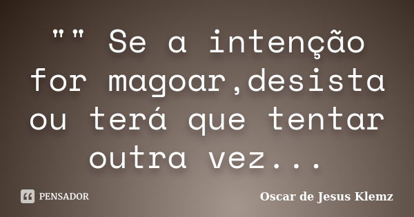 "" Se a intenção for magoar,desista ou terá que tentar outra vez...... Frase de Oscar de Jesus Klemz.