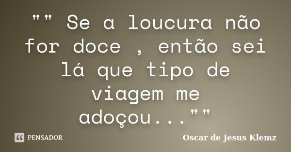 "" Se a loucura não for doce , então sei lá que tipo de viagem me adoçou...""... Frase de Oscar de Jesus Klemz.