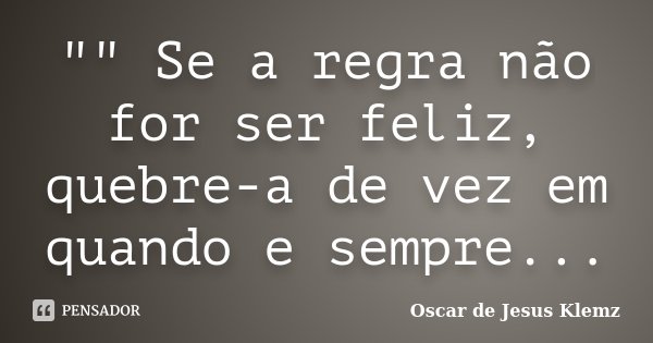 "" Se a regra não for ser feliz, quebre-a de vez em quando e sempre...... Frase de Oscar de Jesus Klemz.
