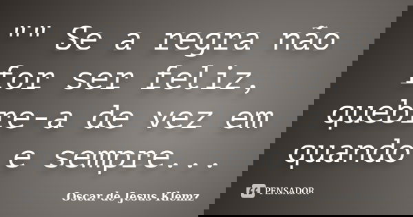 "" Se a regra não for ser feliz, quebre-a de vez em quando e sempre...... Frase de Oscar de Jesus Klemz.