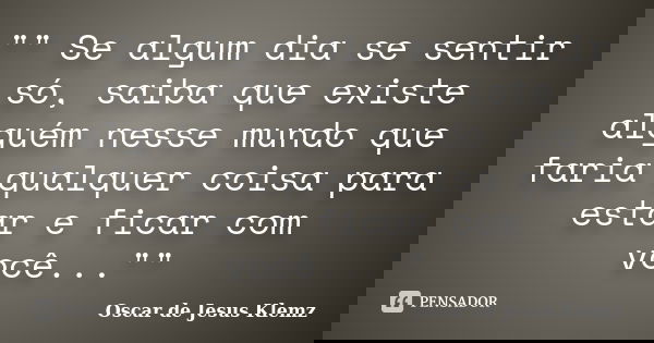 "" Se algum dia se sentir só, saiba que existe alguém nesse mundo que faria qualquer coisa para estar e ficar com você...""... Frase de Oscar de Jesus Klemz.