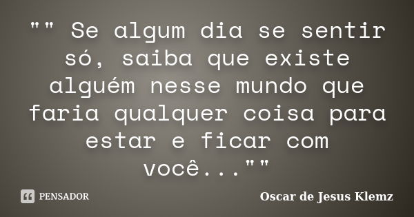 "" Se algum dia se sentir só, saiba que existe alguém nesse mundo que faria qualquer coisa para estar e ficar com você...""... Frase de Oscar de Jesus Klemz.