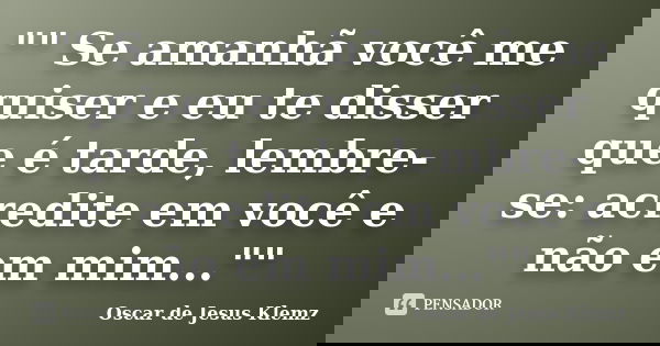 "" Se amanhã você me quiser e eu te disser que é tarde, lembre-se: acredite em você e não em mim...""... Frase de Oscar de Jesus Klemz.
