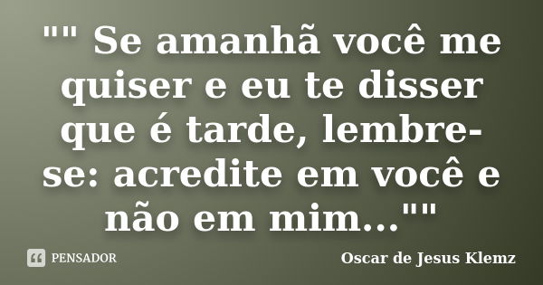 "" Se amanhã você me quiser e eu te disser que é tarde, lembre-se: acredite em você e não em mim...""... Frase de Oscar de Jesus Klemz.