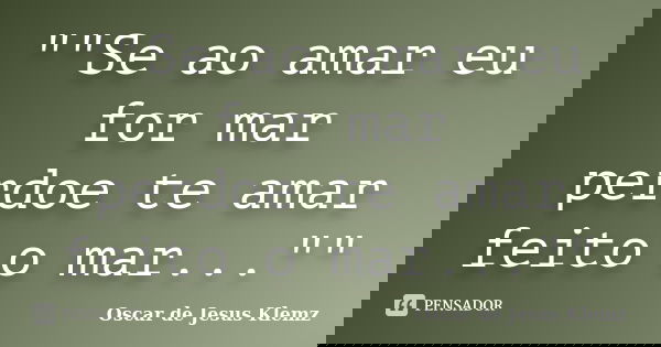 ""Se ao amar eu for mar perdoe te amar feito o mar...""... Frase de Oscar de Jesus Klemz.