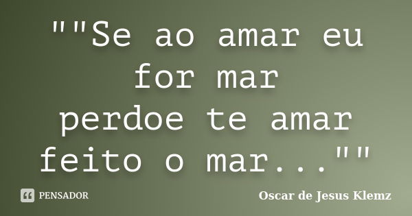 ""Se ao amar eu for mar perdoe te amar feito o mar...""... Frase de Oscar de Jesus Klemz.