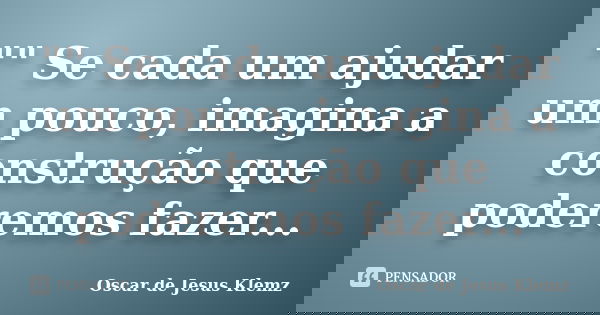 "" Se cada um ajudar um pouco, imagina a construção que poderemos fazer...... Frase de Oscar de Jesus Klemz.