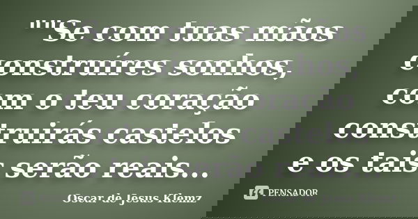""Se com tuas mãos construíres sonhos, com o teu coração construirás castelos e os tais serão reais...... Frase de Oscar de Jesus Klemz.
