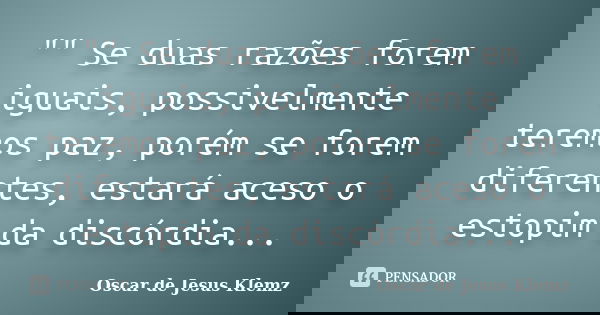 "" Se duas razões forem iguais, possivelmente teremos paz, porém se forem diferentes, estará aceso o estopim da discórdia...... Frase de Oscar de Jesus Klemz.