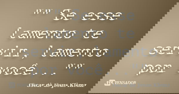 "" Se esse lamento te servir, lamento por você...""... Frase de Oscar de Jesus Klemz.