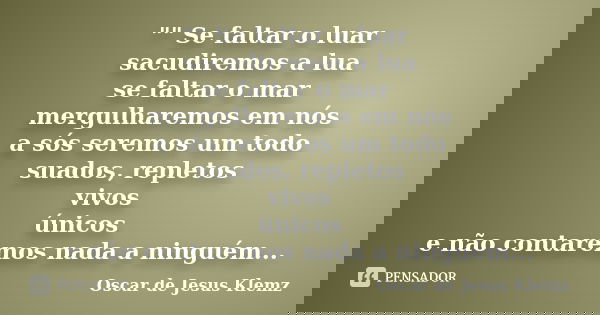 "" Se faltar o luar sacudiremos a lua se faltar o mar mergulharemos em nós a sós seremos um todo suados, repletos vivos únicos e não contaremos nada a... Frase de Oscar de Jesus Klemz.