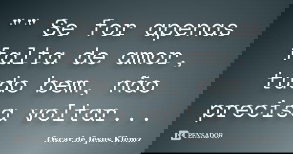 "" Se for apenas falta de amor, tudo bem, não precisa voltar...... Frase de Oscar de Jesus Klemz.