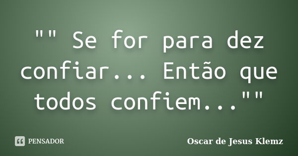 "" Se for para dez confiar... Então que todos confiem...""... Frase de Oscar de Jesus Klemz.