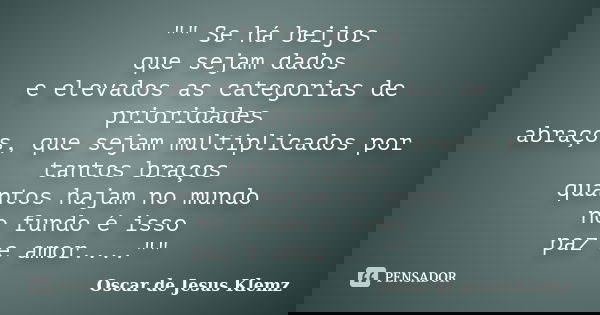 "" Se há beijos que sejam dados e elevados as categorias de prioridades abraços, que sejam multiplicados por tantos braços quantos hajam no mundo no f... Frase de Oscar de Jesus Klemz.