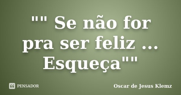 "" Se não for pra ser feliz ... Esqueça""... Frase de Oscar de Jesus Klemz.