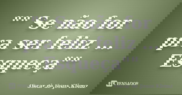 "" Se não for pra ser feliz ... Esqueça""... Frase de Oscar de Jesus Klemz.