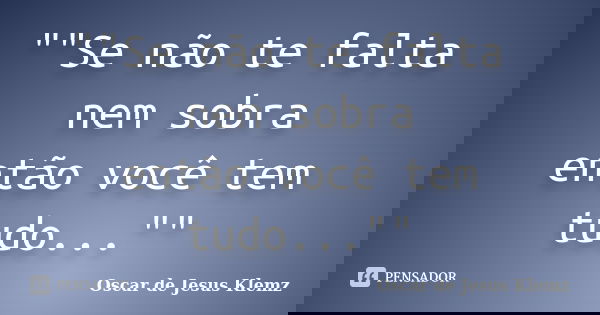 ""Se não te falta nem sobra então você tem tudo...""... Frase de Oscar de Jesus Klemz.