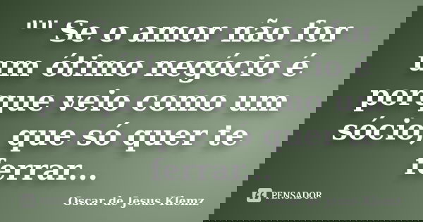 "" Se o amor não for um ótimo negócio é porque veio como um sócio, que só quer te ferrar...... Frase de Oscar de Jesus Klemz.