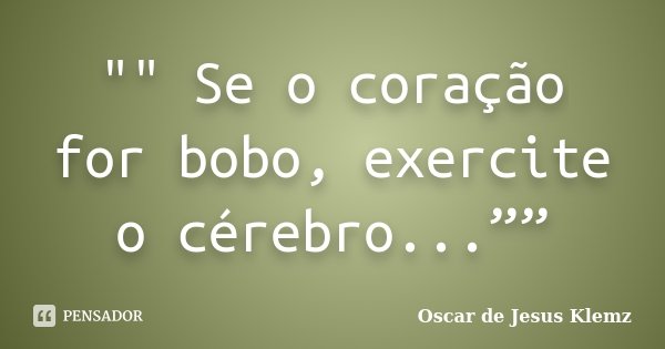 "" Se o coração for bobo, exercite o cérebro...””... Frase de Oscar de Jesus Klemz.