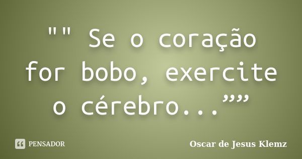 "" Se o coração for bobo, exercite o cérebro...””... Frase de Oscar de Jesus Klemz.