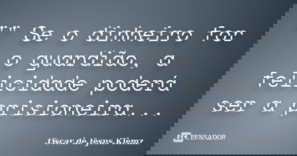"" Se o dinheiro for o guardião, a felicidade poderá ser a prisioneira...... Frase de Oscar de Jesus Klemz.