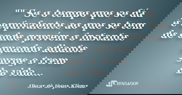 "" Se o tempo que se dá é equivalente ao que se tem de onde provém o instante quando adiante surge o trem da vida...... Frase de Oscar de Jesus Klemz.