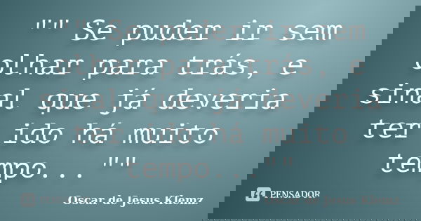 "" Se puder ir sem olhar para trás, e sinal que já deveria ter ido há muito tempo...""... Frase de Oscar de Jesus Klemz.