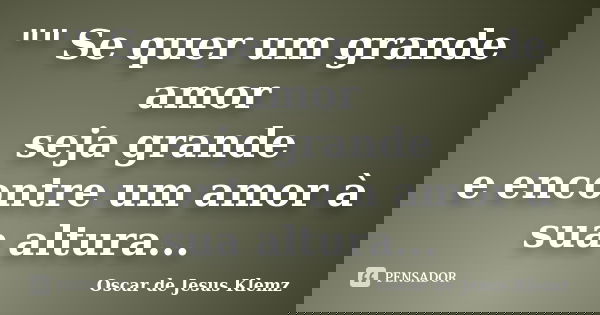 "" Se quer um grande amor seja grande e encontre um amor à sua altura...... Frase de Oscar de Jesus Klemz.
