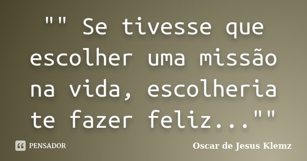 "" Se tivesse que escolher uma missão na vida, escolheria te fazer feliz...""... Frase de Oscar de Jesus Klemz.