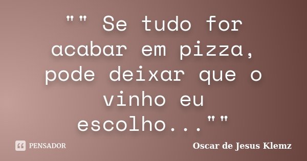 "" Se tudo for acabar em pizza, pode deixar que o vinho eu escolho...""... Frase de Oscar de Jesus Klemz.