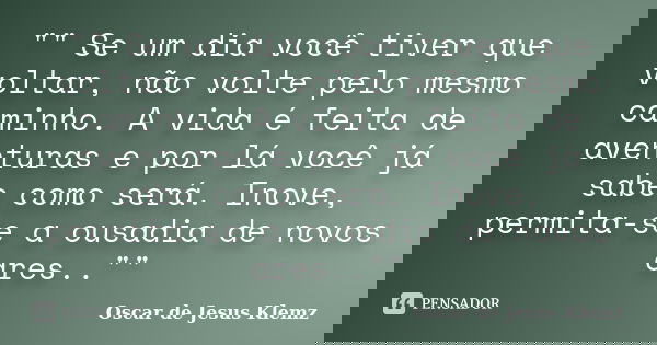 "" Se um dia você tiver que voltar, não volte pelo mesmo caminho. A vida é feita de aventuras e por lá você já sabe como será. Inove, permita-se a ous... Frase de Oscar de Jesus Klemz.