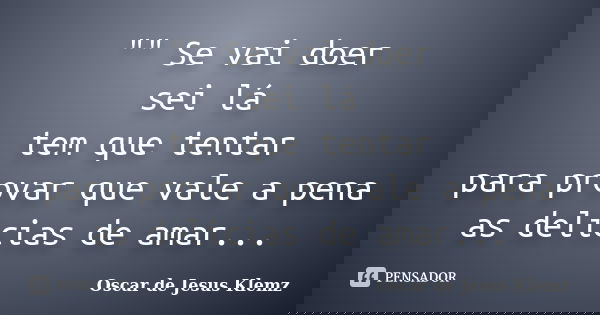 "" Se vai doer sei lá tem que tentar para provar que vale a pena as delicias de amar...... Frase de Oscar de Jesus Klemz.