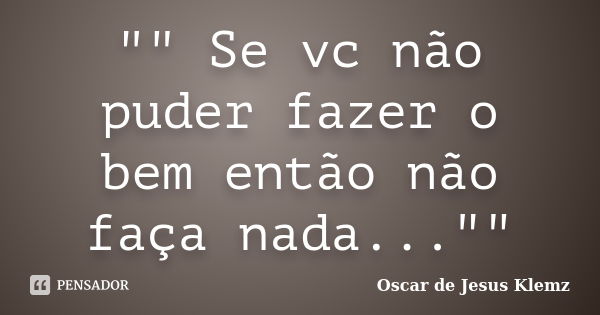 "" Se vc não puder fazer o bem então não faça nada...""... Frase de Oscar de Jesus Klemz.