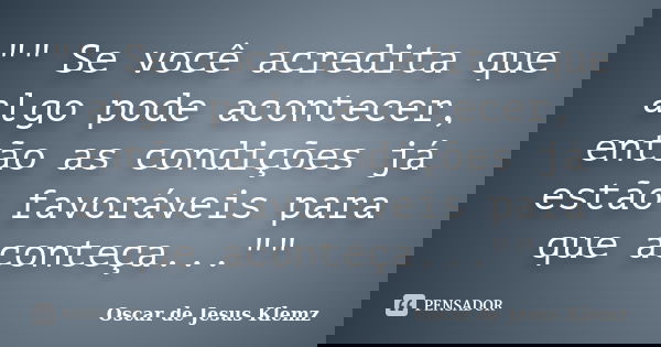 "" Se você acredita que algo pode acontecer, então as condições já estão favoráveis para que aconteça...""... Frase de Oscar de Jesus Klemz.