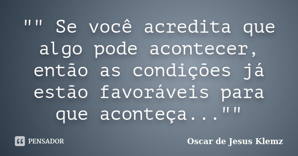 "" Se você acredita que algo pode acontecer, então as condições já estão favoráveis para que aconteça...""... Frase de Oscar de Jesus Klemz.