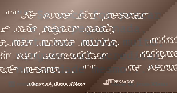 "" Se você for pescar e não pegar nada, minta,mas minta muito, ninguém vai acreditar na verdade mesmo...""... Frase de Oscar de Jesus Klemz.