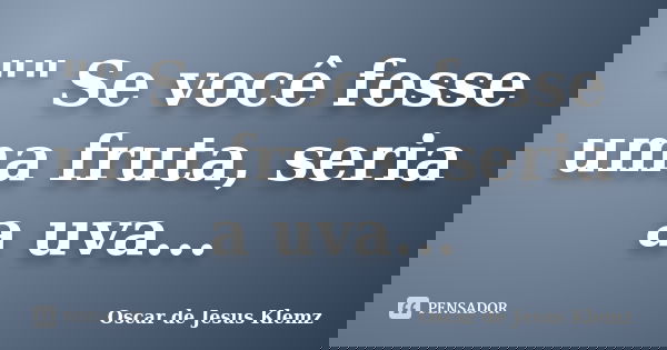 "" Se você fosse uma fruta, seria a uva...... Frase de Oscar de Jesus Klemz.