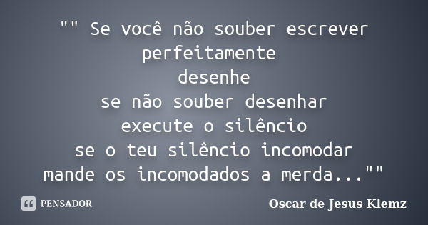 "" Se você não souber escrever perfeitamente desenhe se não souber desenhar execute o silêncio se o teu silêncio incomodar mande os incomodados a merd... Frase de Oscar de Jesus Klemz.