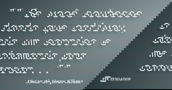 "" Se você soubesse o tanto que cativou, daria um sorriso e me chamaria pra conversar...""... Frase de Oscar de Jesus Klemz.
