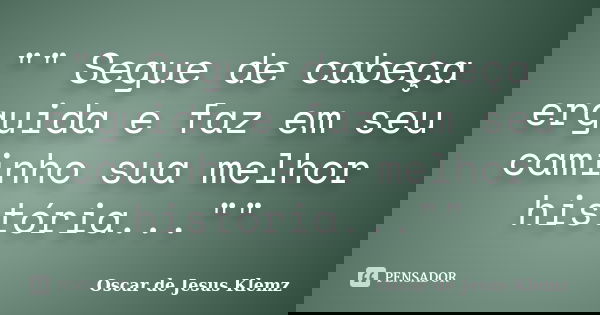"" Segue de cabeça erguida e faz em seu caminho sua melhor história...""... Frase de Oscar de Jesus Klemz.