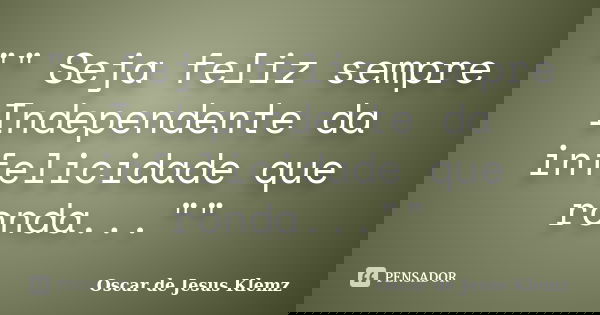 "" Seja feliz sempre Independente da infelicidade que ronda...""... Frase de Oscar de Jesus Klemz.