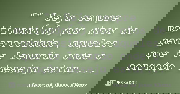 "" Seja sempre motivado(a) por atos de generosidade, aqueles que te levarão onde o coração deseja estar...... Frase de Oscar de Jesus Klemz.